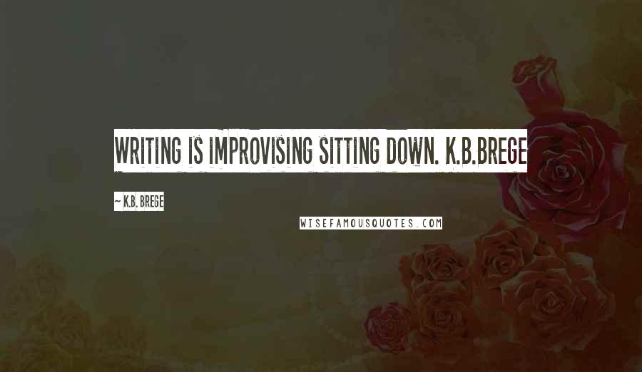 K.B. Brege Quotes: Writing is improvising sitting down. K.B.Brege