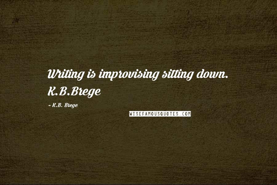 K.B. Brege Quotes: Writing is improvising sitting down. K.B.Brege