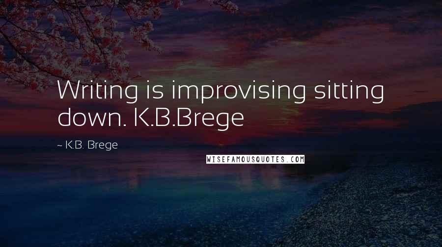 K.B. Brege Quotes: Writing is improvising sitting down. K.B.Brege