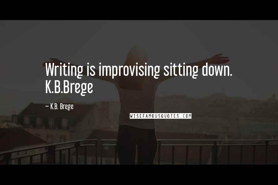 K.B. Brege Quotes: Writing is improvising sitting down. K.B.Brege