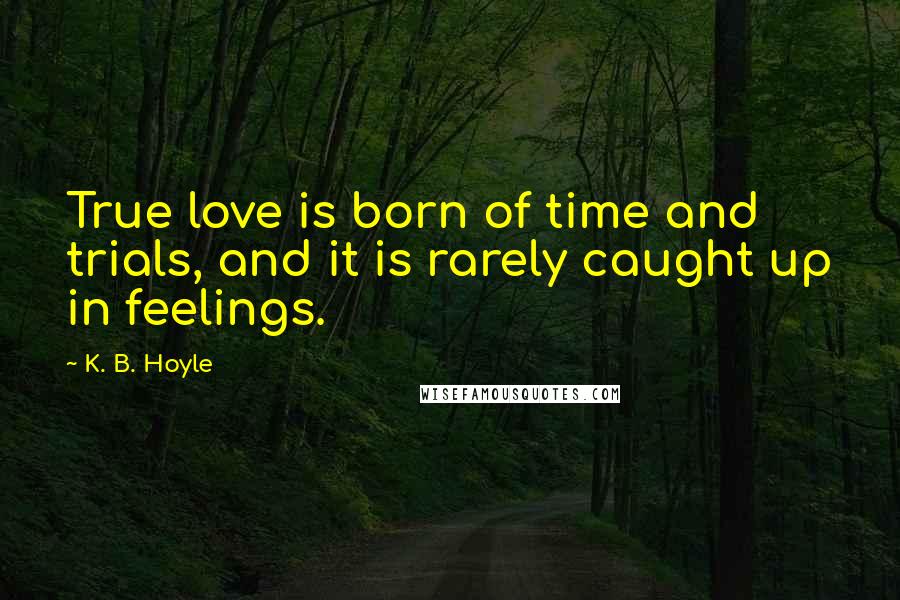 K. B. Hoyle Quotes: True love is born of time and trials, and it is rarely caught up in feelings.