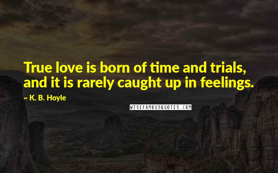 K. B. Hoyle Quotes: True love is born of time and trials, and it is rarely caught up in feelings.