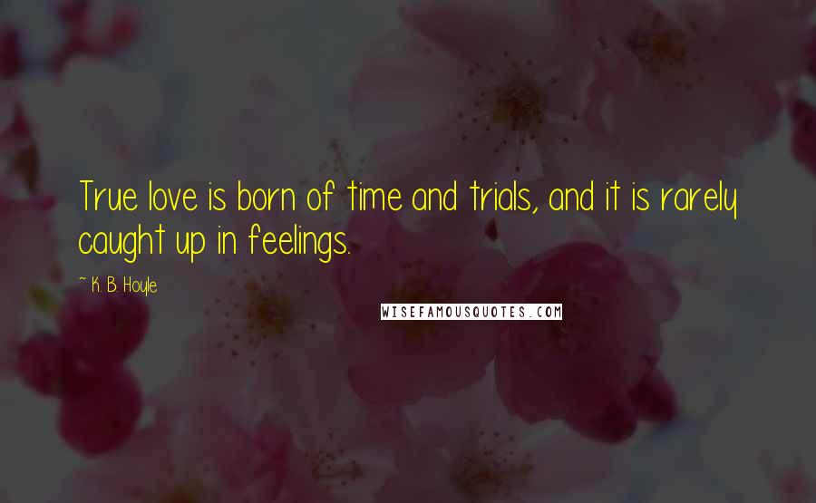 K. B. Hoyle Quotes: True love is born of time and trials, and it is rarely caught up in feelings.