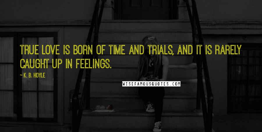 K. B. Hoyle Quotes: True love is born of time and trials, and it is rarely caught up in feelings.