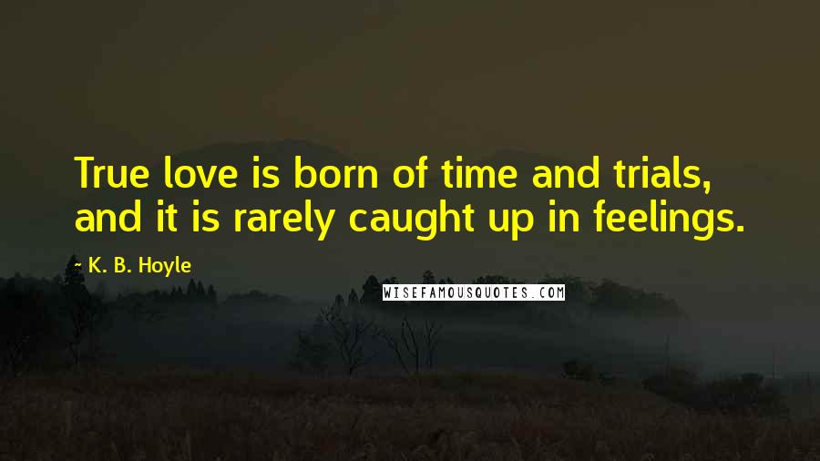 K. B. Hoyle Quotes: True love is born of time and trials, and it is rarely caught up in feelings.