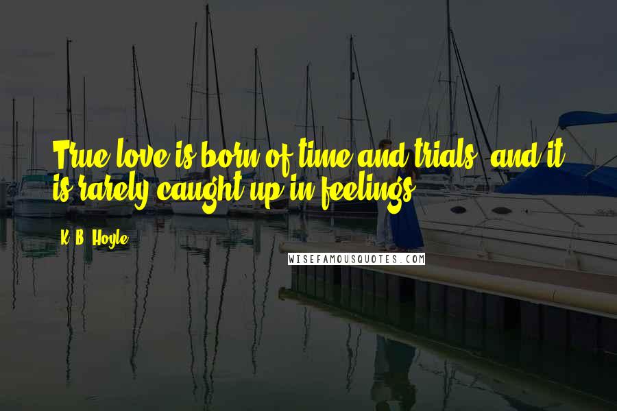 K. B. Hoyle Quotes: True love is born of time and trials, and it is rarely caught up in feelings.