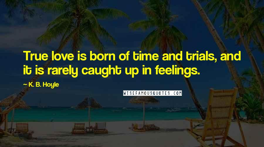 K. B. Hoyle Quotes: True love is born of time and trials, and it is rarely caught up in feelings.