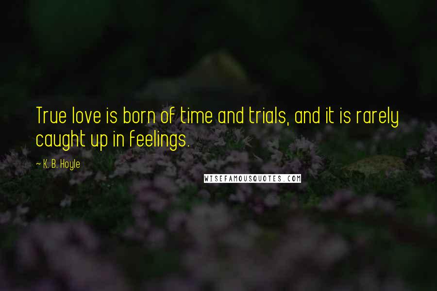 K. B. Hoyle Quotes: True love is born of time and trials, and it is rarely caught up in feelings.