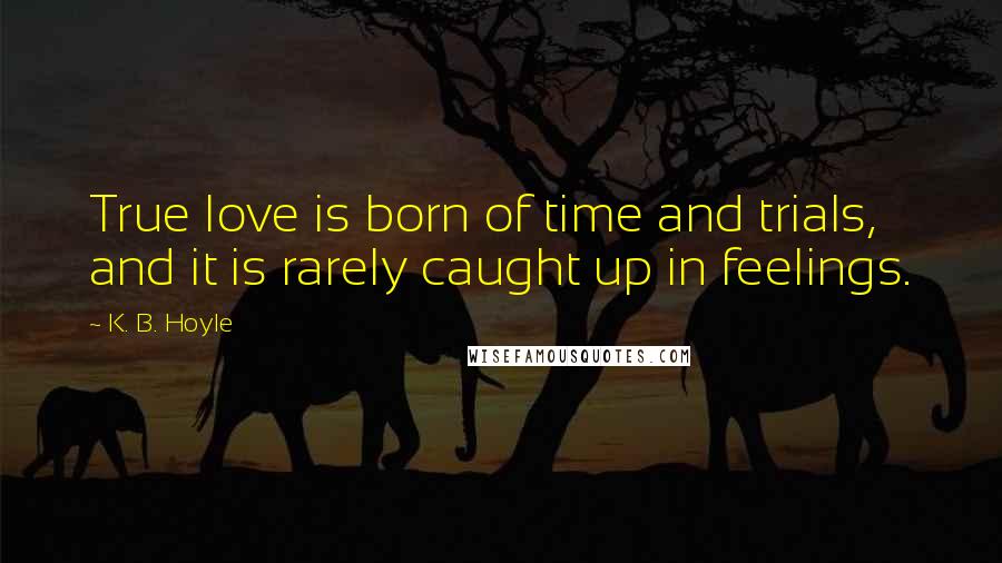 K. B. Hoyle Quotes: True love is born of time and trials, and it is rarely caught up in feelings.