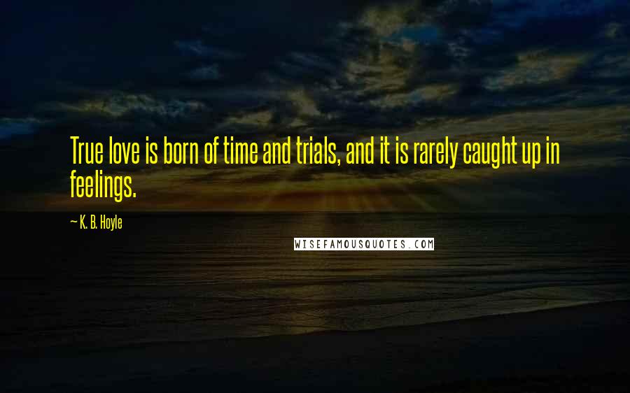 K. B. Hoyle Quotes: True love is born of time and trials, and it is rarely caught up in feelings.