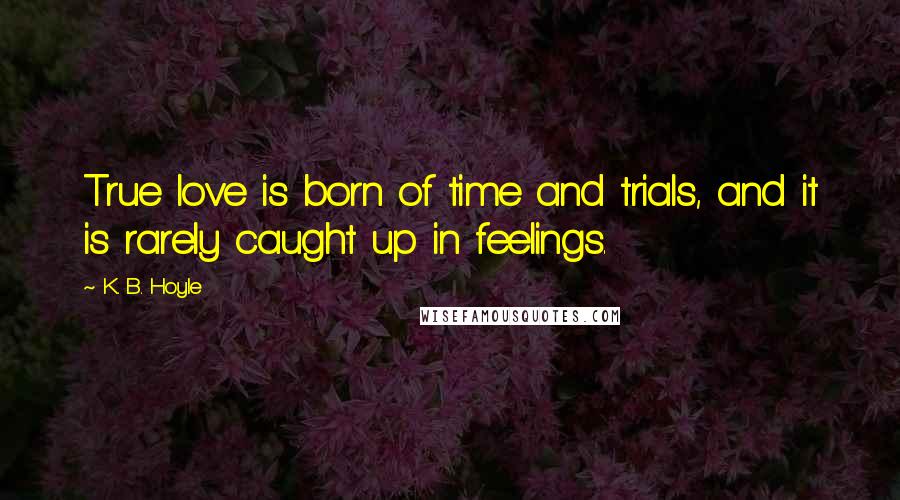 K. B. Hoyle Quotes: True love is born of time and trials, and it is rarely caught up in feelings.