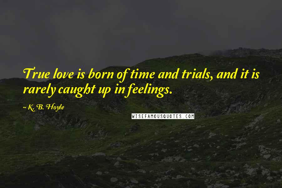 K. B. Hoyle Quotes: True love is born of time and trials, and it is rarely caught up in feelings.