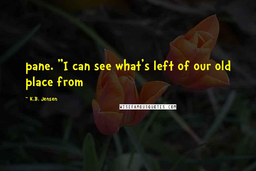 K.B. Jensen Quotes: pane. "I can see what's left of our old place from