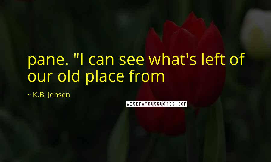 K.B. Jensen Quotes: pane. "I can see what's left of our old place from