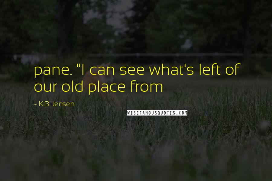 K.B. Jensen Quotes: pane. "I can see what's left of our old place from
