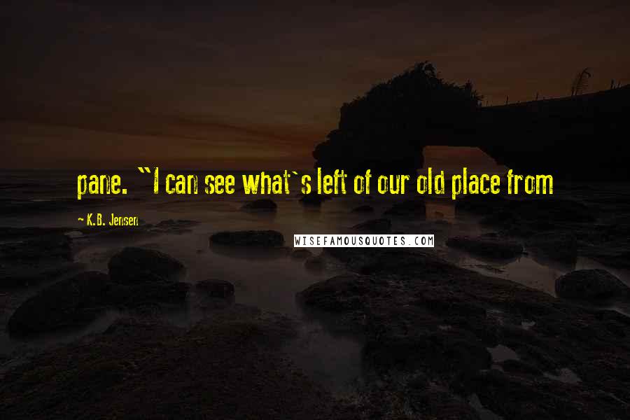 K.B. Jensen Quotes: pane. "I can see what's left of our old place from