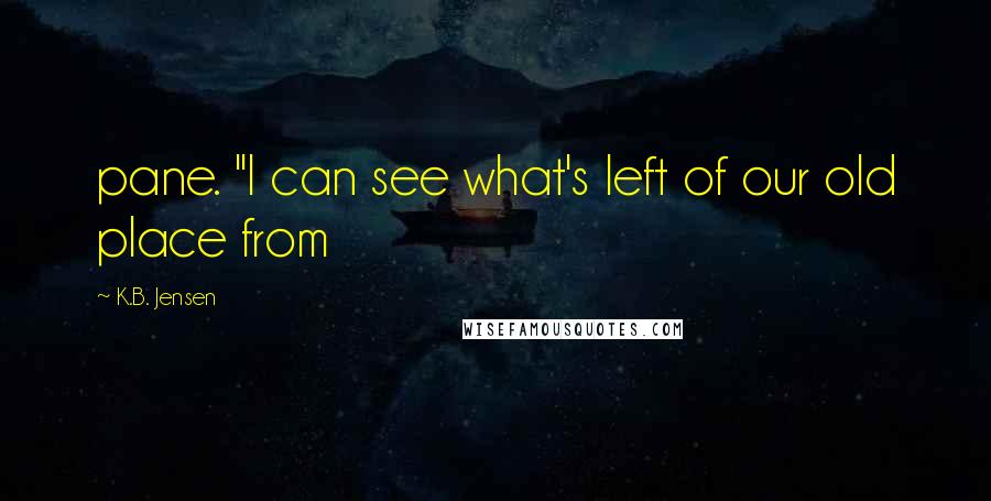 K.B. Jensen Quotes: pane. "I can see what's left of our old place from