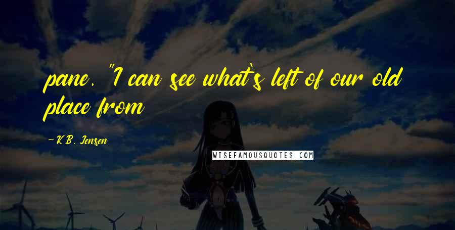 K.B. Jensen Quotes: pane. "I can see what's left of our old place from