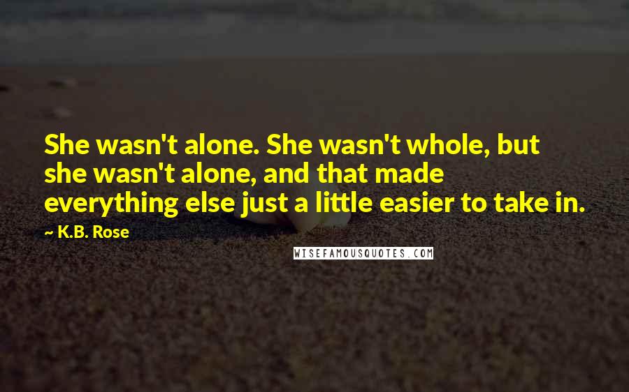 K.B. Rose Quotes: She wasn't alone. She wasn't whole, but she wasn't alone, and that made everything else just a little easier to take in.