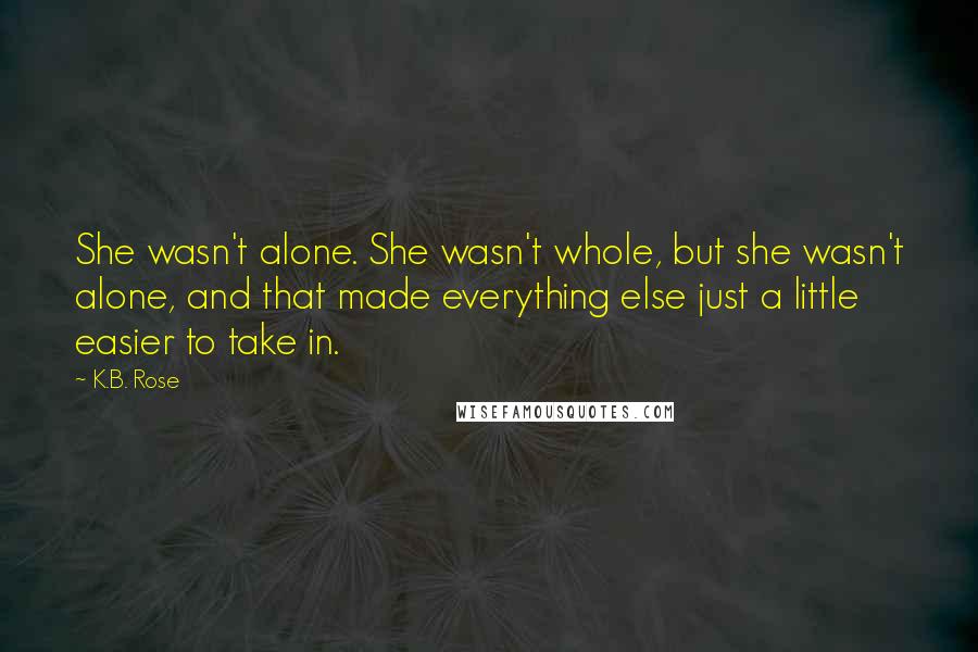 K.B. Rose Quotes: She wasn't alone. She wasn't whole, but she wasn't alone, and that made everything else just a little easier to take in.