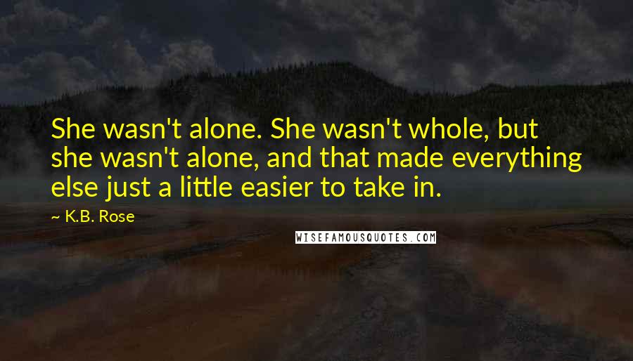 K.B. Rose Quotes: She wasn't alone. She wasn't whole, but she wasn't alone, and that made everything else just a little easier to take in.