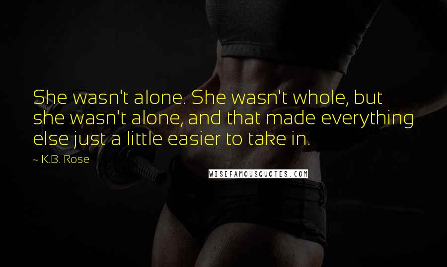 K.B. Rose Quotes: She wasn't alone. She wasn't whole, but she wasn't alone, and that made everything else just a little easier to take in.