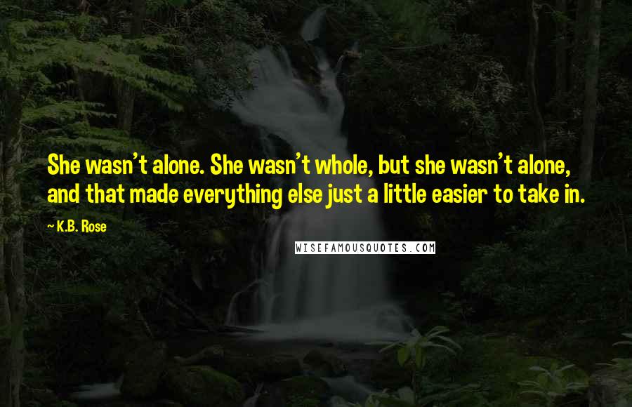 K.B. Rose Quotes: She wasn't alone. She wasn't whole, but she wasn't alone, and that made everything else just a little easier to take in.