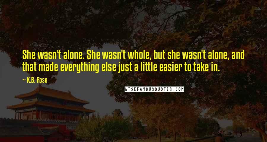 K.B. Rose Quotes: She wasn't alone. She wasn't whole, but she wasn't alone, and that made everything else just a little easier to take in.