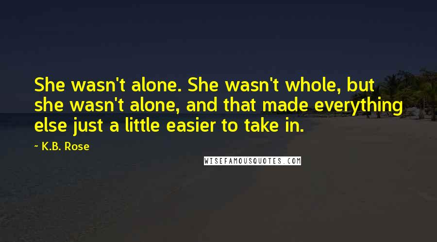 K.B. Rose Quotes: She wasn't alone. She wasn't whole, but she wasn't alone, and that made everything else just a little easier to take in.