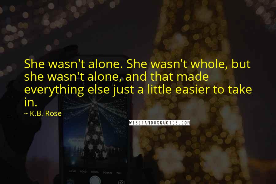 K.B. Rose Quotes: She wasn't alone. She wasn't whole, but she wasn't alone, and that made everything else just a little easier to take in.