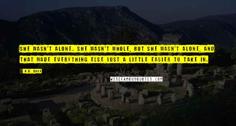 K.B. Rose Quotes: She wasn't alone. She wasn't whole, but she wasn't alone, and that made everything else just a little easier to take in.