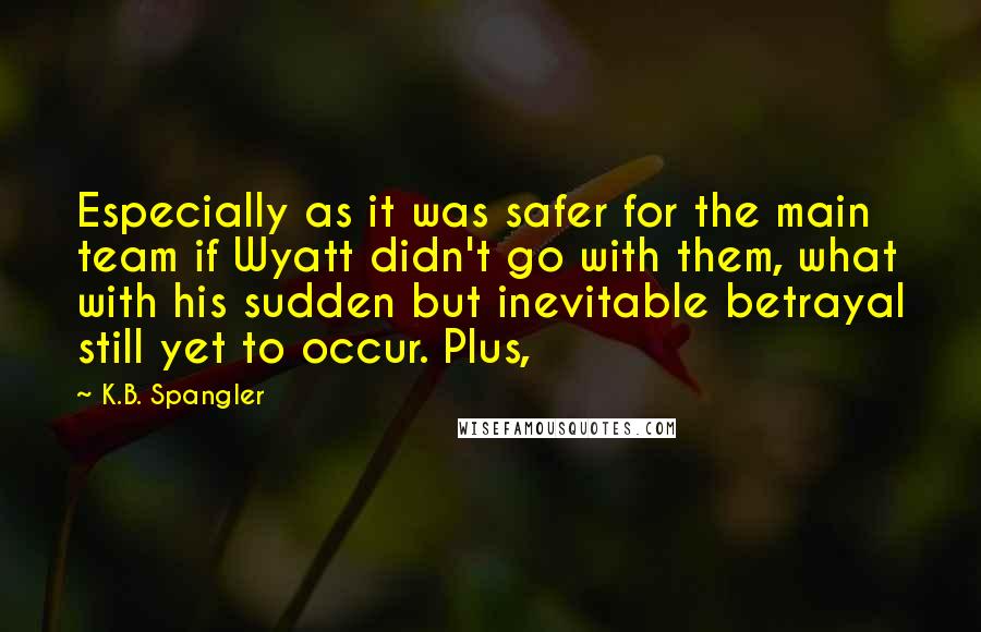 K.B. Spangler Quotes: Especially as it was safer for the main team if Wyatt didn't go with them, what with his sudden but inevitable betrayal still yet to occur. Plus,