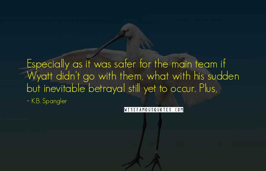 K.B. Spangler Quotes: Especially as it was safer for the main team if Wyatt didn't go with them, what with his sudden but inevitable betrayal still yet to occur. Plus,