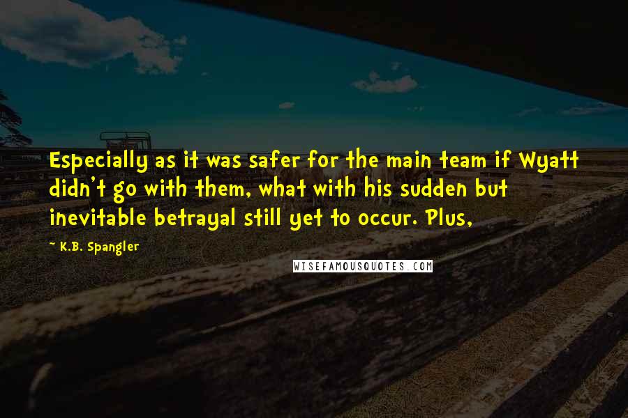 K.B. Spangler Quotes: Especially as it was safer for the main team if Wyatt didn't go with them, what with his sudden but inevitable betrayal still yet to occur. Plus,