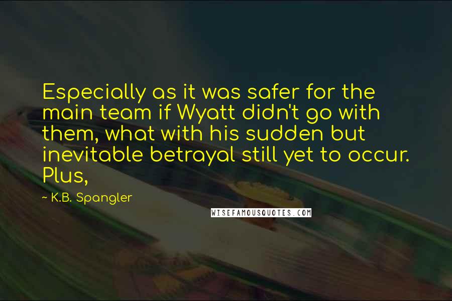 K.B. Spangler Quotes: Especially as it was safer for the main team if Wyatt didn't go with them, what with his sudden but inevitable betrayal still yet to occur. Plus,