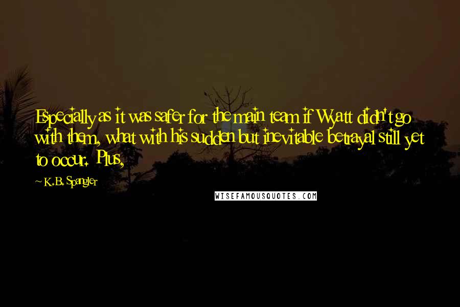 K.B. Spangler Quotes: Especially as it was safer for the main team if Wyatt didn't go with them, what with his sudden but inevitable betrayal still yet to occur. Plus,