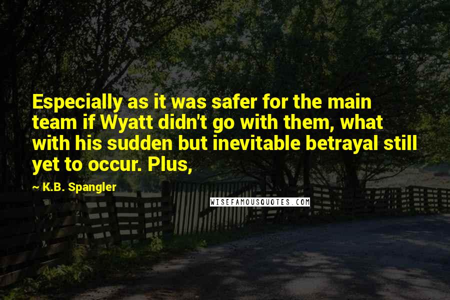 K.B. Spangler Quotes: Especially as it was safer for the main team if Wyatt didn't go with them, what with his sudden but inevitable betrayal still yet to occur. Plus,