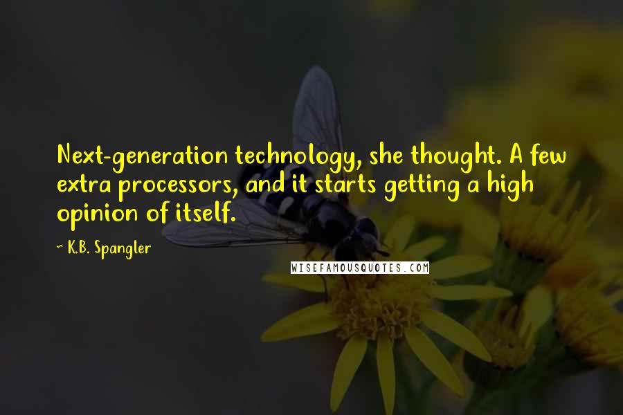 K.B. Spangler Quotes: Next-generation technology, she thought. A few extra processors, and it starts getting a high opinion of itself.