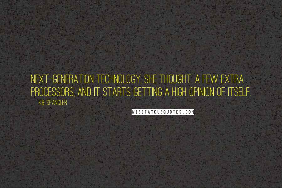 K.B. Spangler Quotes: Next-generation technology, she thought. A few extra processors, and it starts getting a high opinion of itself.