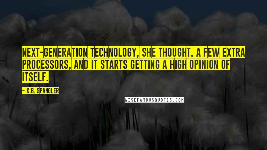 K.B. Spangler Quotes: Next-generation technology, she thought. A few extra processors, and it starts getting a high opinion of itself.