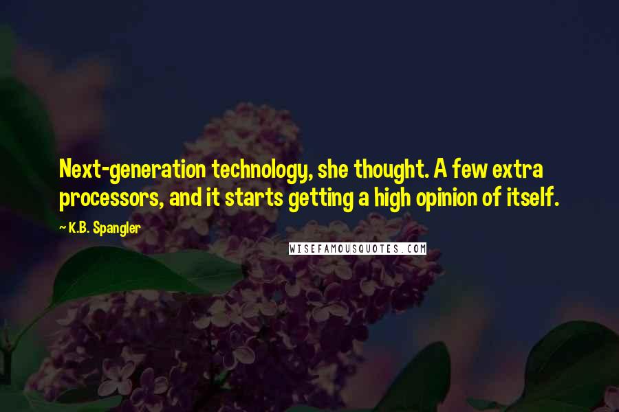 K.B. Spangler Quotes: Next-generation technology, she thought. A few extra processors, and it starts getting a high opinion of itself.