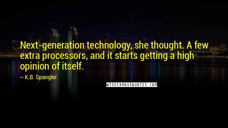 K.B. Spangler Quotes: Next-generation technology, she thought. A few extra processors, and it starts getting a high opinion of itself.