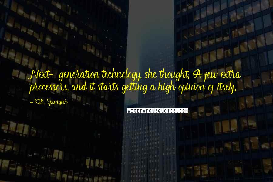 K.B. Spangler Quotes: Next-generation technology, she thought. A few extra processors, and it starts getting a high opinion of itself.