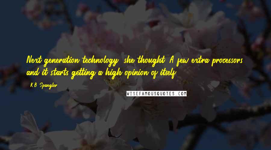 K.B. Spangler Quotes: Next-generation technology, she thought. A few extra processors, and it starts getting a high opinion of itself.