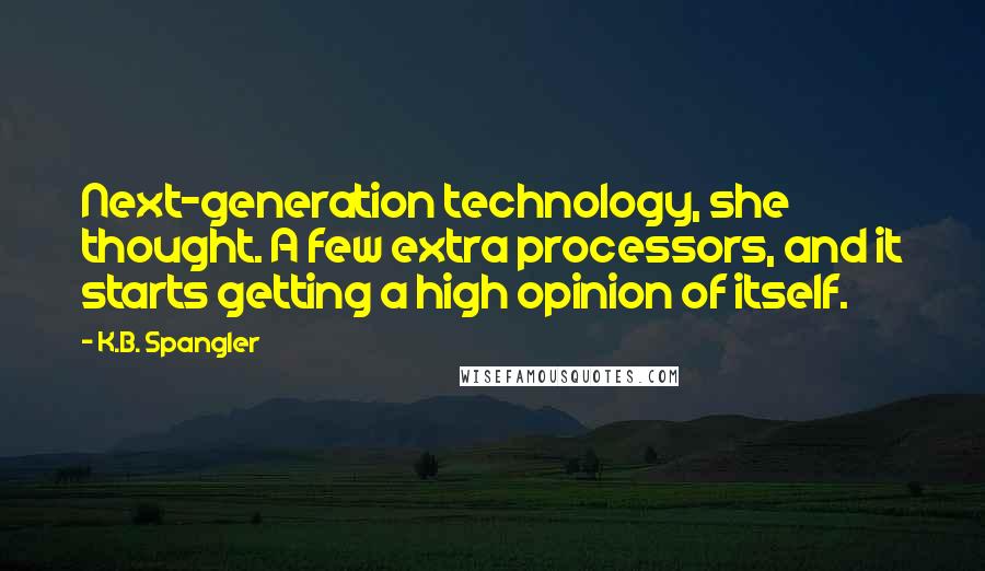 K.B. Spangler Quotes: Next-generation technology, she thought. A few extra processors, and it starts getting a high opinion of itself.