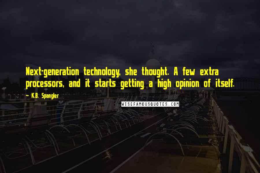 K.B. Spangler Quotes: Next-generation technology, she thought. A few extra processors, and it starts getting a high opinion of itself.