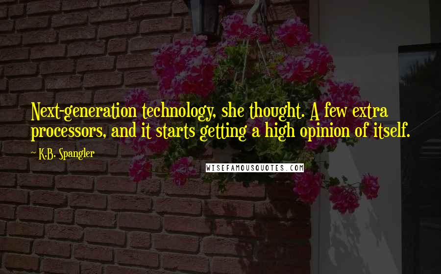 K.B. Spangler Quotes: Next-generation technology, she thought. A few extra processors, and it starts getting a high opinion of itself.