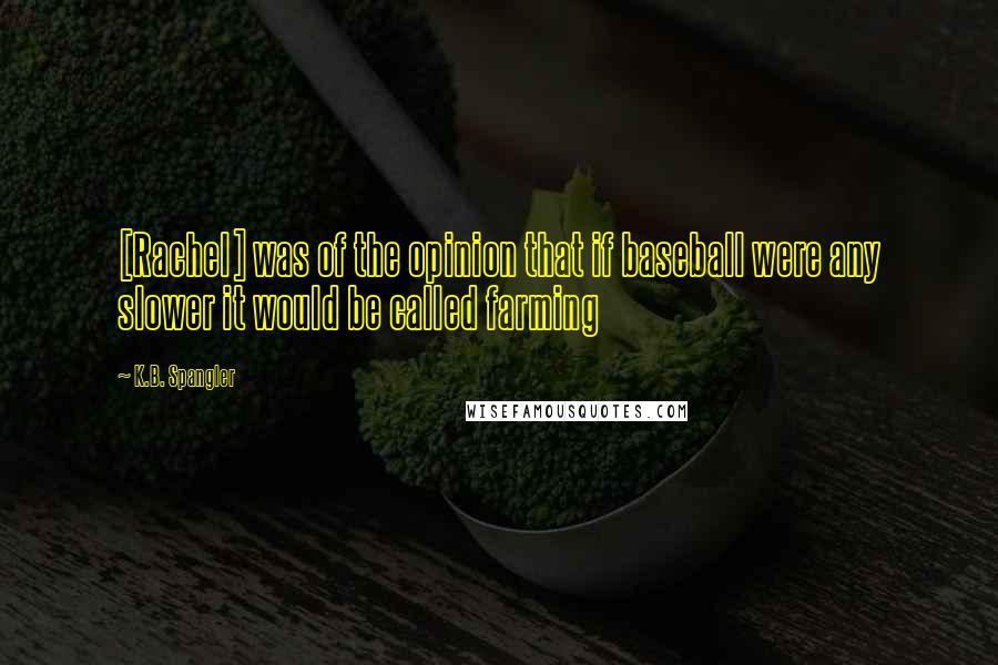 K.B. Spangler Quotes: [Rachel] was of the opinion that if baseball were any slower it would be called farming