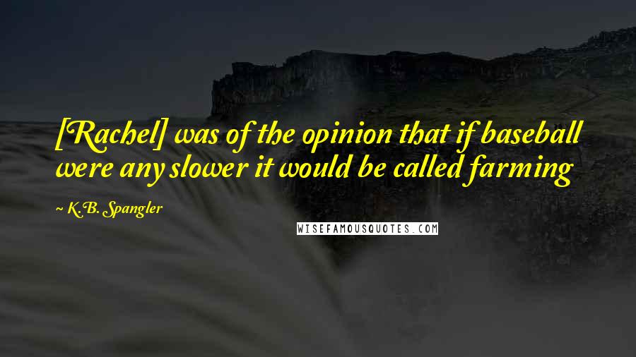 K.B. Spangler Quotes: [Rachel] was of the opinion that if baseball were any slower it would be called farming