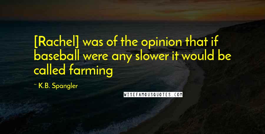 K.B. Spangler Quotes: [Rachel] was of the opinion that if baseball were any slower it would be called farming